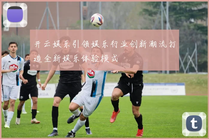 开云娱乐引领娱乐行业创新潮流打造全新娱乐体验模式