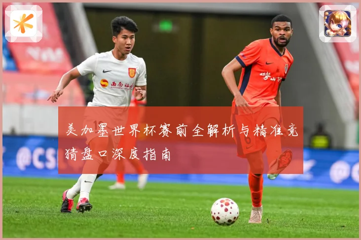 美加墨世界杯赛前全解析与精准竞猜盘口深度指南