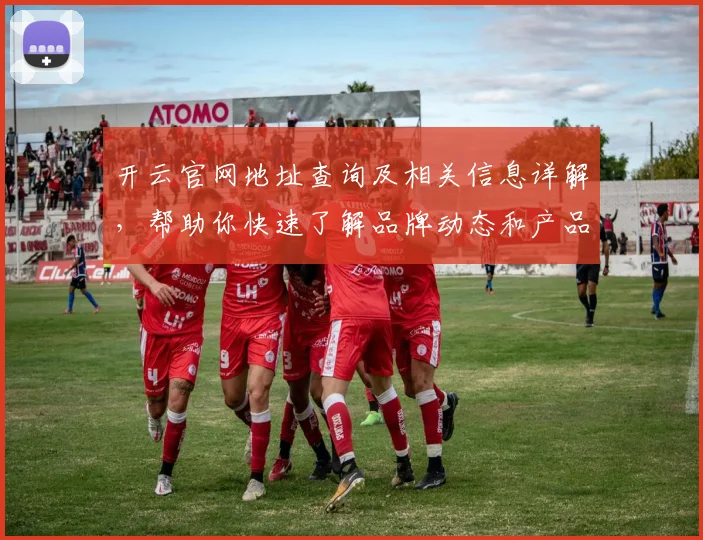 开云官网地址查询及相关信息详解，帮助你快速了解品牌动态和产品发布