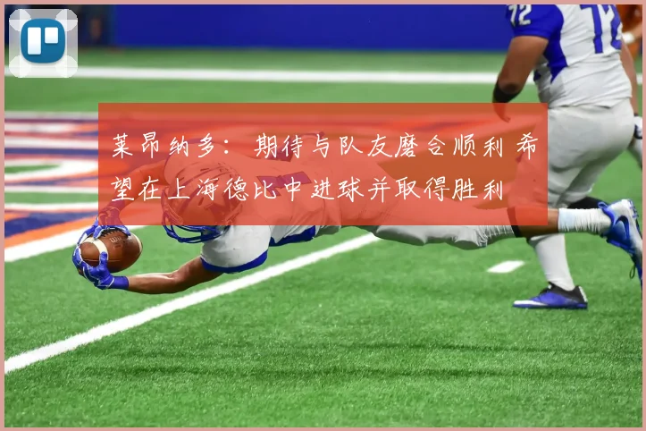 莱昂纳多：期待与队友磨合顺利 希望在上海德比中进球并取得胜利