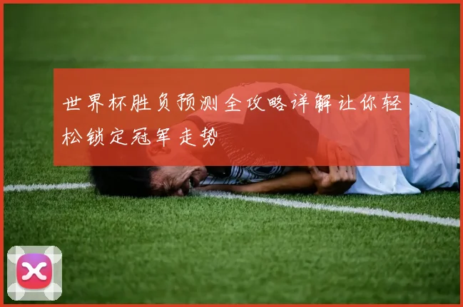 世界杯胜负预测全攻略详解让你轻松锁定冠军走势