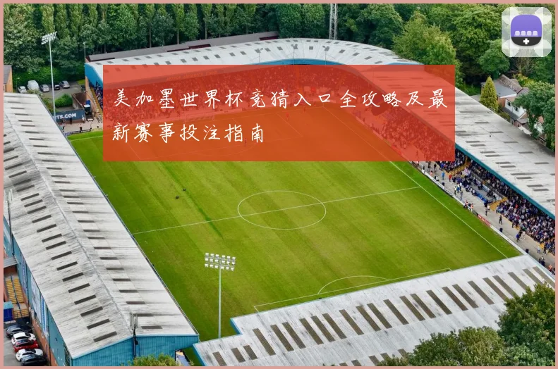 美加墨世界杯竞猜入口全攻略及最新赛事投注指南
