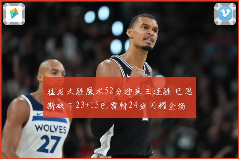 猛龙大胜魔术52分迎来三连胜 巴恩斯砍下23+15巴雷特24分闪耀全场