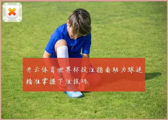 开云体育世界杯投注指南助力球迷精准掌握下注技巧