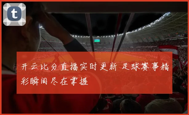 开云比分直播实时更新 足球赛事精彩瞬间尽在掌握