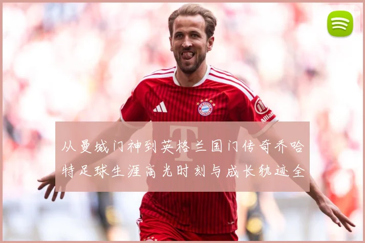 从曼城门神到英格兰国门传奇乔哈特足球生涯高光时刻与成长轨迹全解析