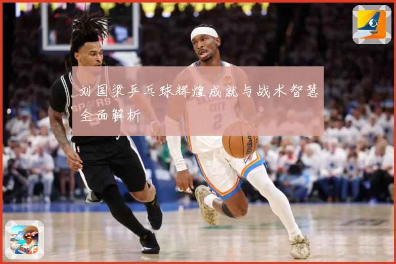 刘国梁乒乓球辉煌成就与战术智慧全面解析