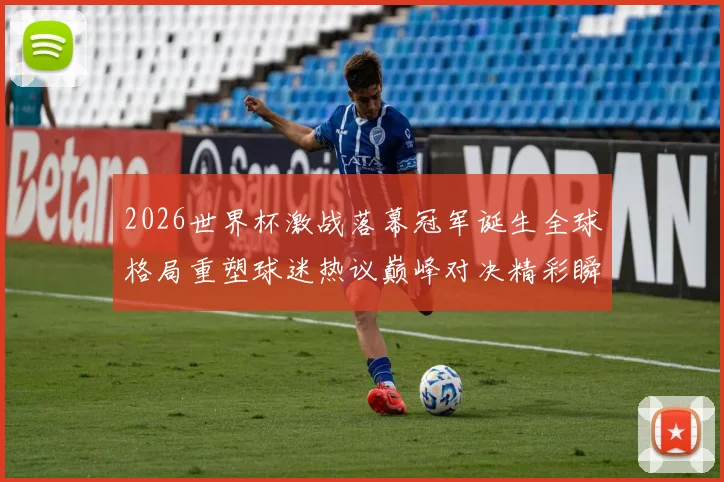 2026世界杯激战落幕冠军诞生全球格局重塑球迷热议巅峰对决精彩瞬间回顾