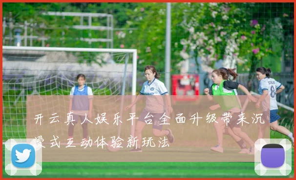 开云真人娱乐平台全面升级带来沉浸式互动体验新玩法