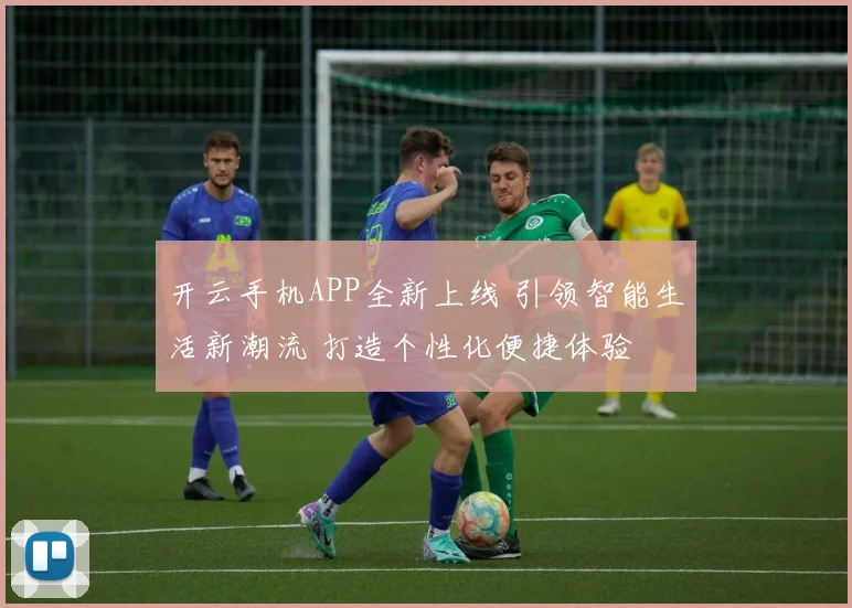 开云手机APP全新上线 引领智能生活新潮流 打造个性化便捷体验