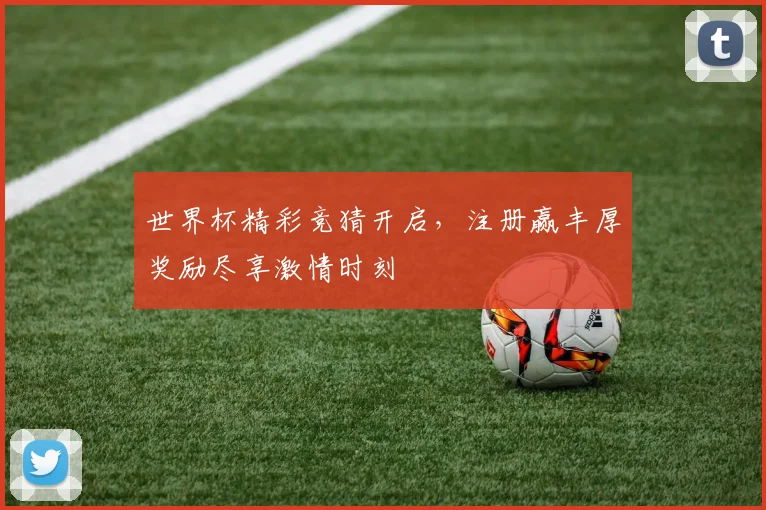 世界杯精彩竞猜开启，注册赢丰厚奖励尽享激情时刻
