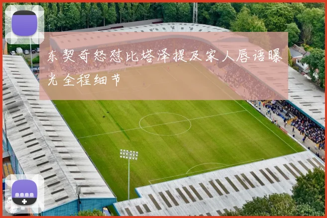 东契奇怒怼比塔泽提及家人唇语曝光全程细节