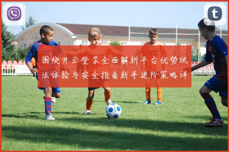 围绕开云登录全面解析平台优势玩法体验与安全指南新手进阶策略详解