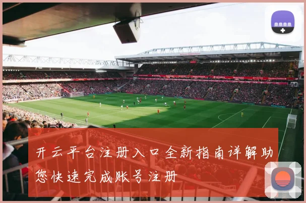 开云平台注册入口全新指南详解助您快速完成账号注册