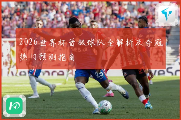 2026世界杯晋级球队全解析及夺冠热门预测指南