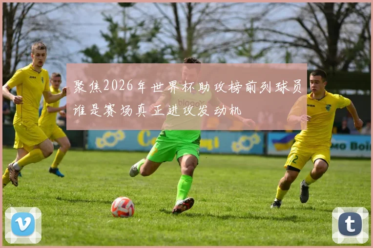 聚焦2026年世界杯助攻榜前列球员谁是赛场真正进攻发动机