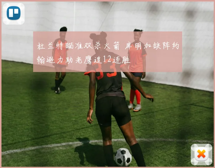 杜兰特瞄准双杀火箭 库明加缺阵约翰逊力助老鹰追12连胜