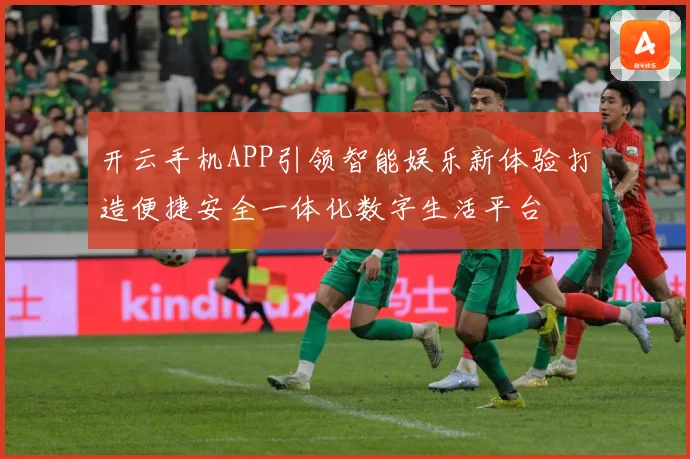 开云手机APP引领智能娱乐新体验打造便捷安全一体化数字生活平台