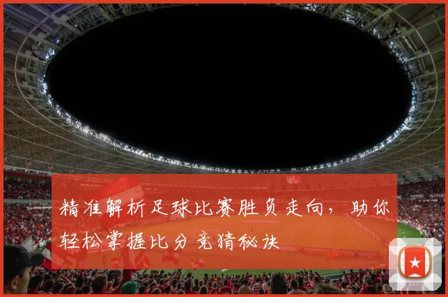 精准解析足球比赛胜负走向，助你轻松掌握比分竞猜秘诀