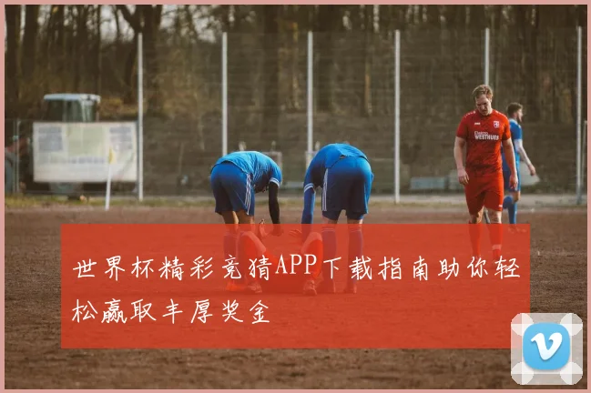 世界杯精彩竞猜APP下载指南助你轻松赢取丰厚奖金