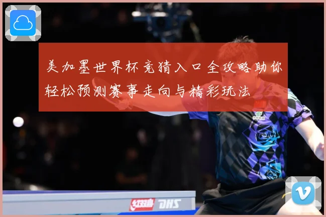 美加墨世界杯竞猜入口全攻略助你轻松预测赛事走向与精彩玩法