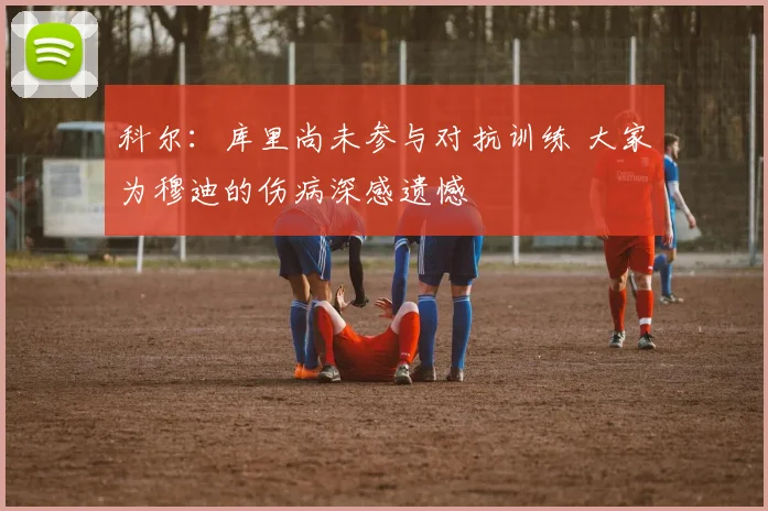 科尔：库里尚未参与对抗训练 大家为穆迪的伤病深感遗憾