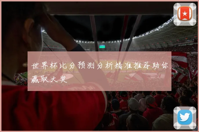 世界杯比分预测分析精准推荐助你赢取大奖