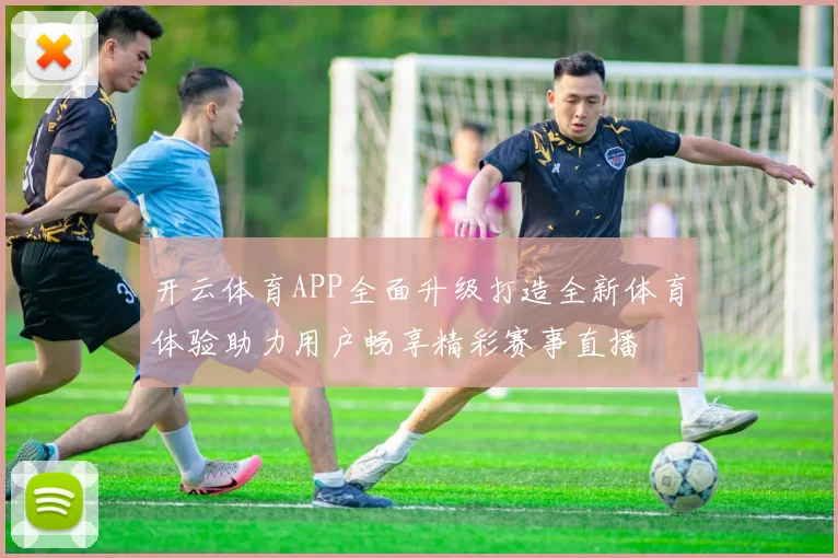开云体育APP全面升级打造全新体育体验助力用户畅享精彩赛事直播
