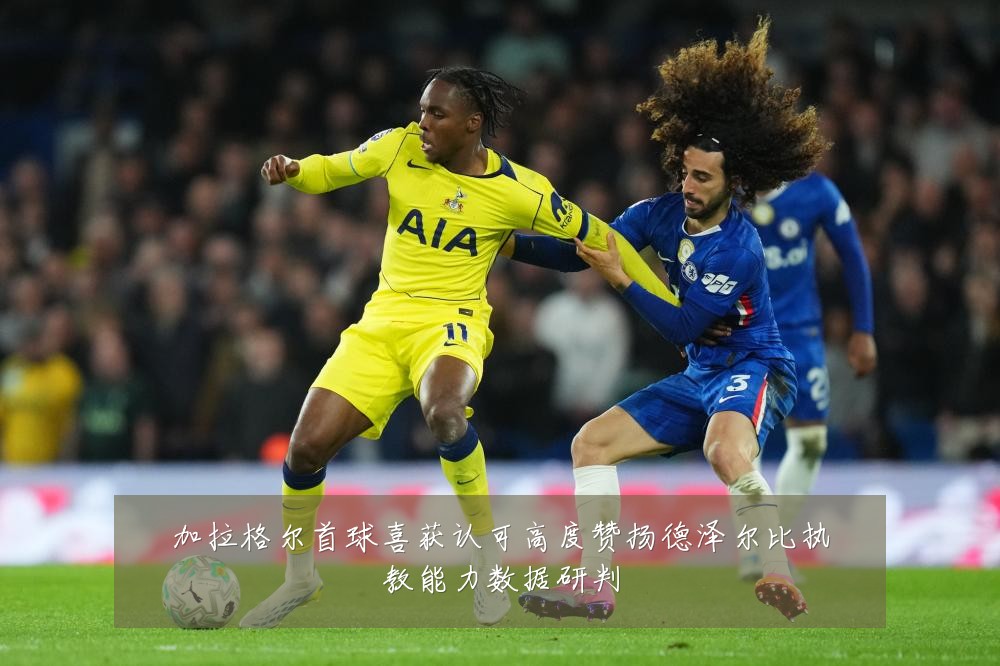 加拉格尔首球喜获认可高度赞扬德泽尔比执教能力数据研判