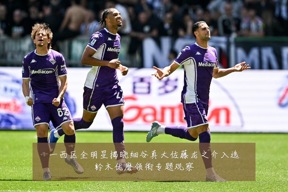 一西区全明星揭晓细谷真大佐藤龙之介入选铃木优磨领衔专题观察